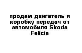 продам двигатель и коробку передач от автомобиля Skoda Felicia